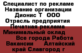 Специалист по рекламе › Название организации ­ Дионис-Т, ООО › Отрасль предприятия ­ Печатная реклама › Минимальный оклад ­ 30 000 - Все города Работа » Вакансии   . Алтайский край,Славгород г.